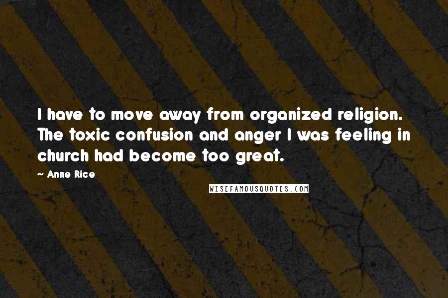 Anne Rice Quotes: I have to move away from organized religion. The toxic confusion and anger I was feeling in church had become too great.