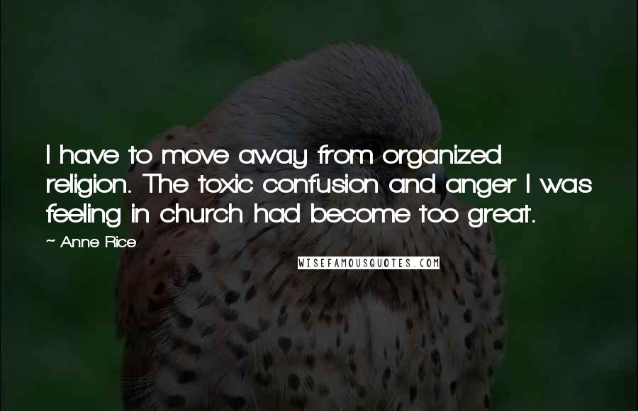 Anne Rice Quotes: I have to move away from organized religion. The toxic confusion and anger I was feeling in church had become too great.