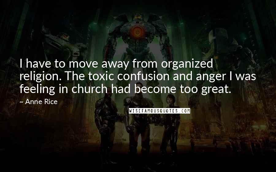 Anne Rice Quotes: I have to move away from organized religion. The toxic confusion and anger I was feeling in church had become too great.