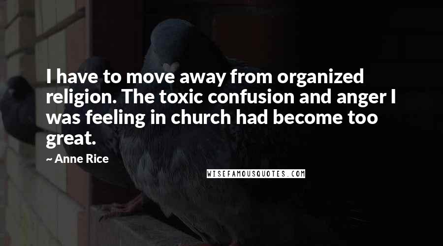 Anne Rice Quotes: I have to move away from organized religion. The toxic confusion and anger I was feeling in church had become too great.