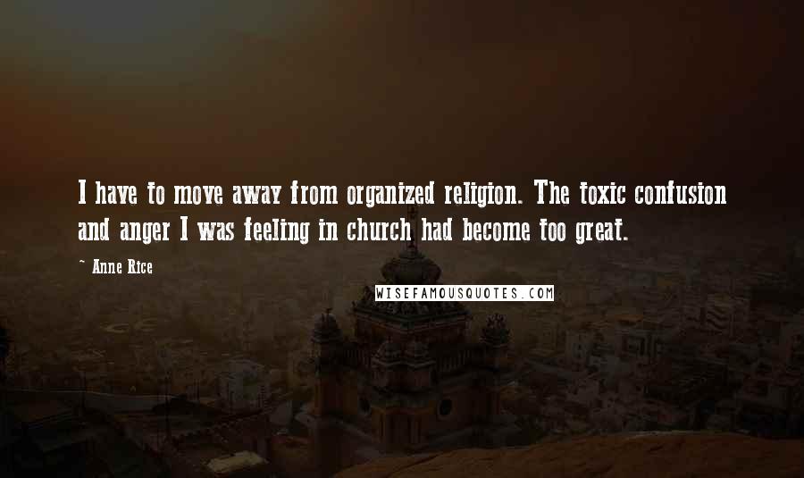 Anne Rice Quotes: I have to move away from organized religion. The toxic confusion and anger I was feeling in church had become too great.