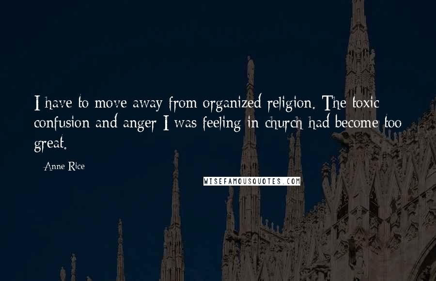 Anne Rice Quotes: I have to move away from organized religion. The toxic confusion and anger I was feeling in church had become too great.