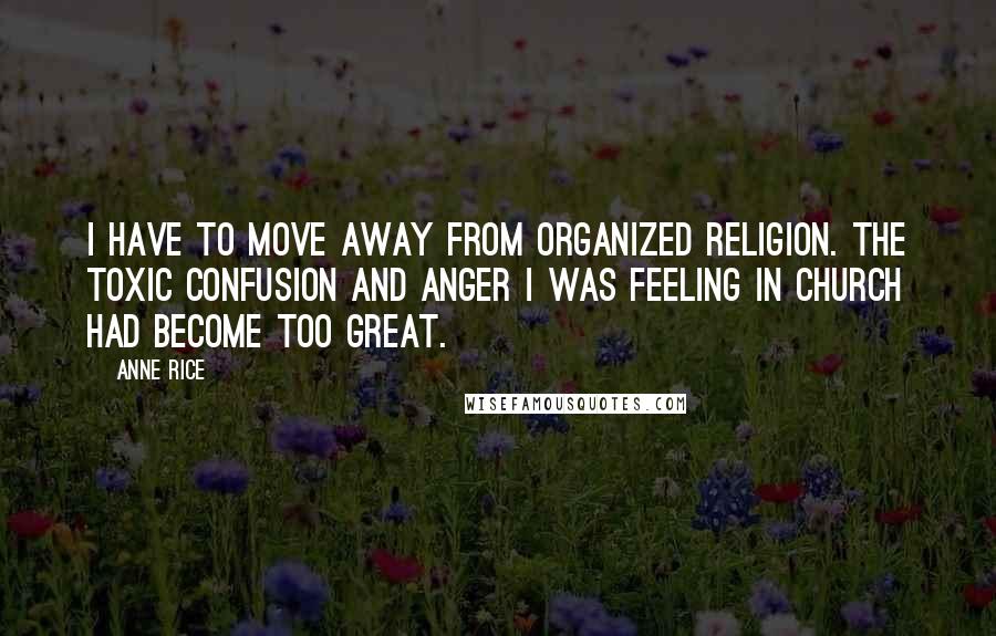 Anne Rice Quotes: I have to move away from organized religion. The toxic confusion and anger I was feeling in church had become too great.