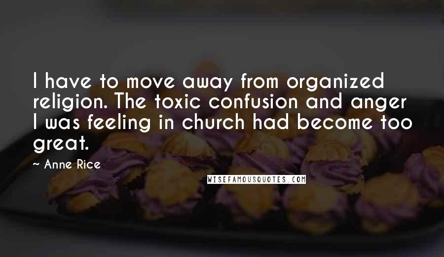 Anne Rice Quotes: I have to move away from organized religion. The toxic confusion and anger I was feeling in church had become too great.