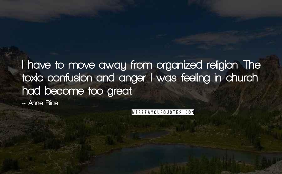 Anne Rice Quotes: I have to move away from organized religion. The toxic confusion and anger I was feeling in church had become too great.