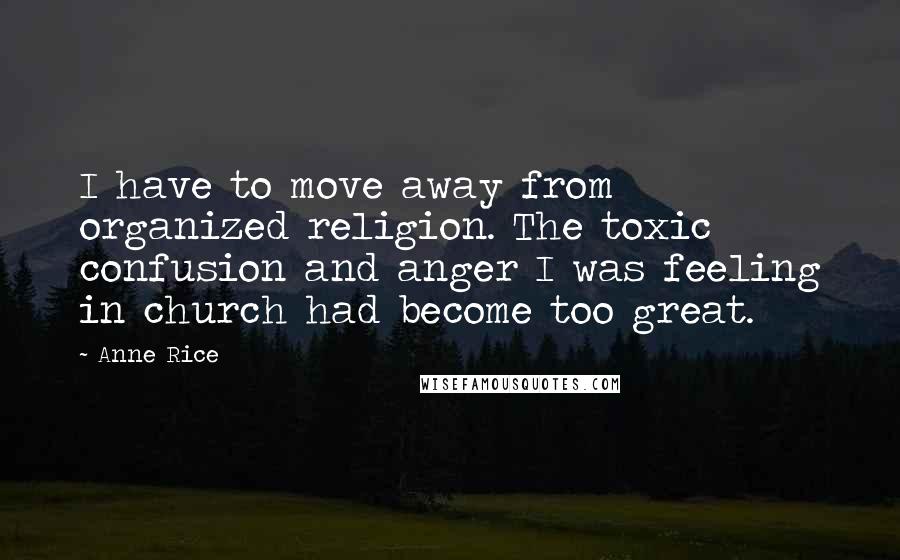 Anne Rice Quotes: I have to move away from organized religion. The toxic confusion and anger I was feeling in church had become too great.