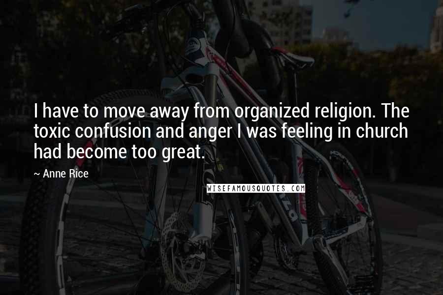 Anne Rice Quotes: I have to move away from organized religion. The toxic confusion and anger I was feeling in church had become too great.