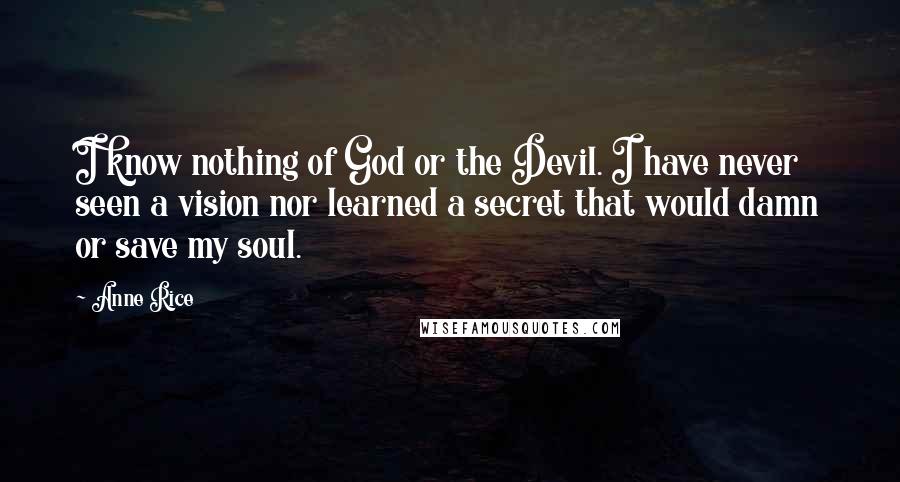 Anne Rice Quotes: I know nothing of God or the Devil. I have never seen a vision nor learned a secret that would damn or save my soul.