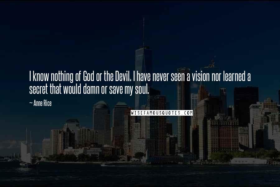 Anne Rice Quotes: I know nothing of God or the Devil. I have never seen a vision nor learned a secret that would damn or save my soul.