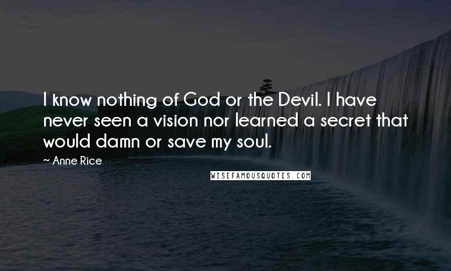 Anne Rice Quotes: I know nothing of God or the Devil. I have never seen a vision nor learned a secret that would damn or save my soul.