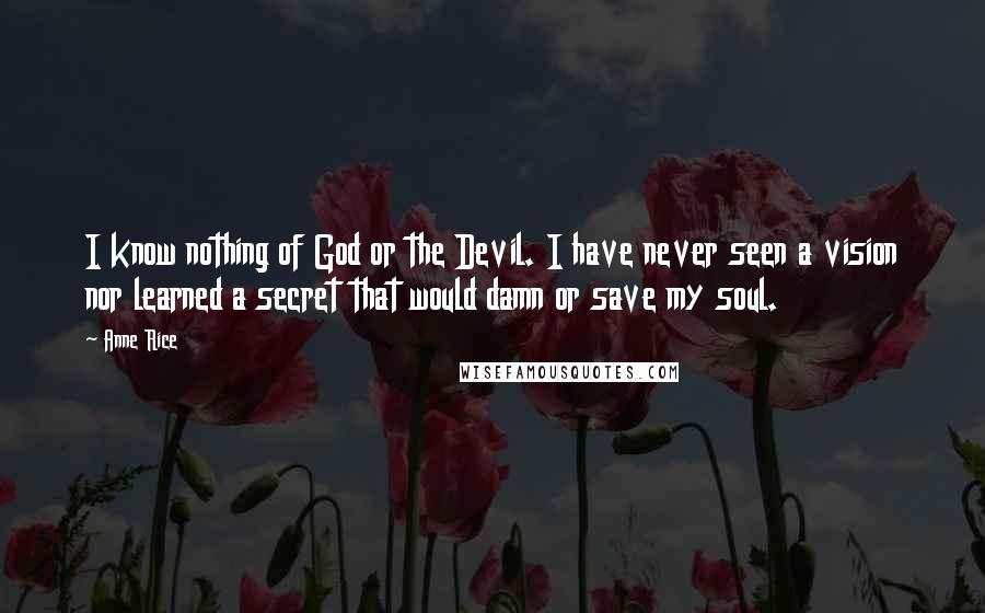 Anne Rice Quotes: I know nothing of God or the Devil. I have never seen a vision nor learned a secret that would damn or save my soul.