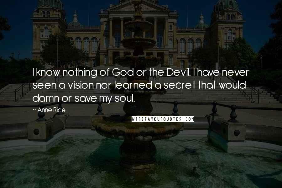 Anne Rice Quotes: I know nothing of God or the Devil. I have never seen a vision nor learned a secret that would damn or save my soul.
