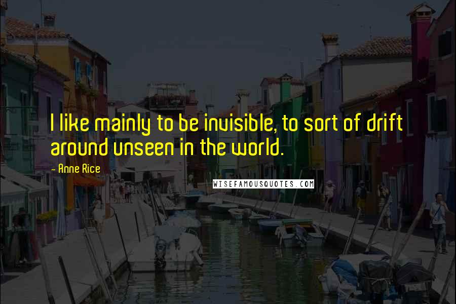 Anne Rice Quotes: I like mainly to be invisible, to sort of drift around unseen in the world.