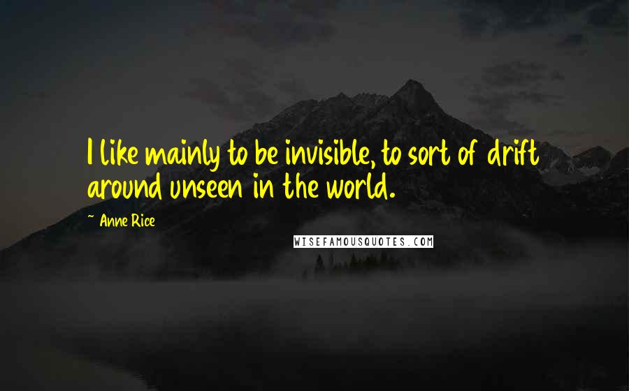 Anne Rice Quotes: I like mainly to be invisible, to sort of drift around unseen in the world.