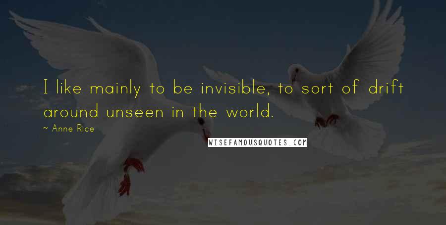 Anne Rice Quotes: I like mainly to be invisible, to sort of drift around unseen in the world.