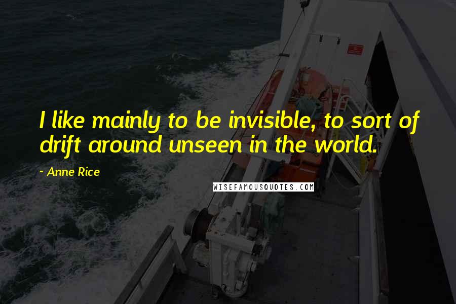 Anne Rice Quotes: I like mainly to be invisible, to sort of drift around unseen in the world.