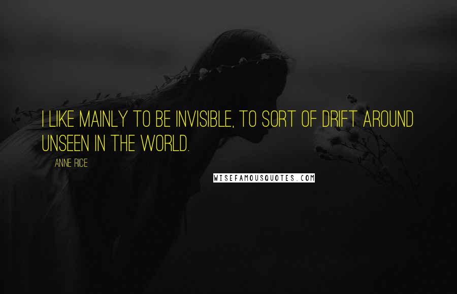 Anne Rice Quotes: I like mainly to be invisible, to sort of drift around unseen in the world.