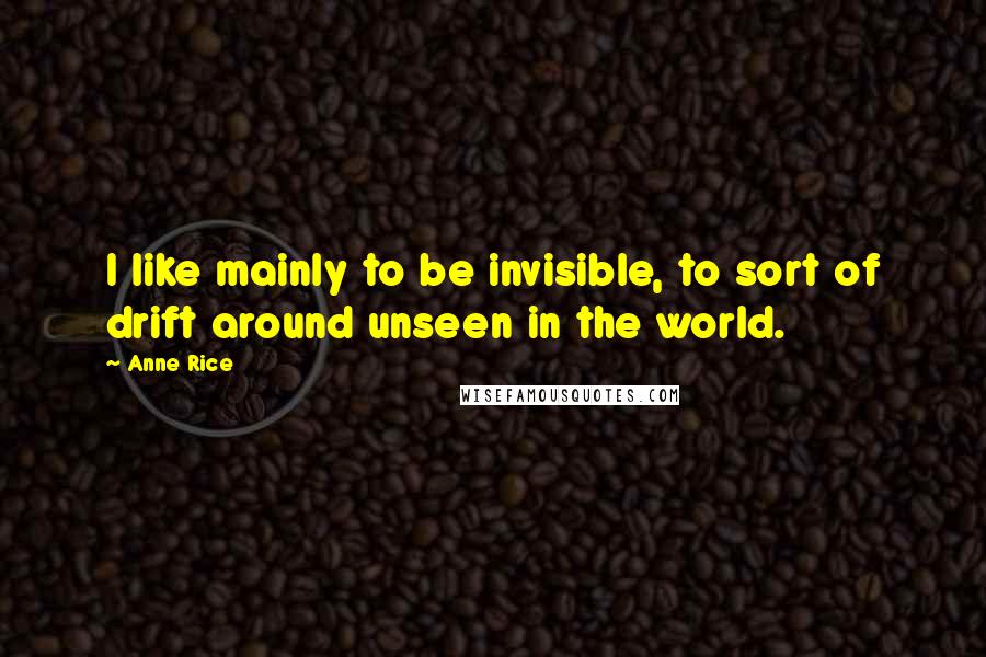 Anne Rice Quotes: I like mainly to be invisible, to sort of drift around unseen in the world.