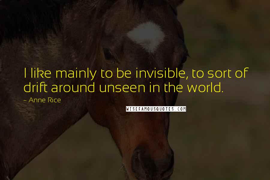 Anne Rice Quotes: I like mainly to be invisible, to sort of drift around unseen in the world.