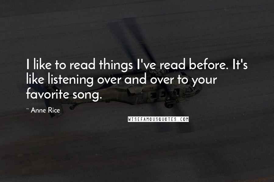 Anne Rice Quotes: I like to read things I've read before. It's like listening over and over to your favorite song.