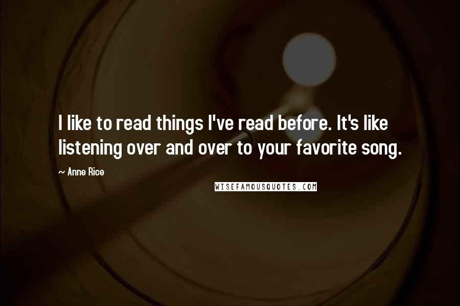 Anne Rice Quotes: I like to read things I've read before. It's like listening over and over to your favorite song.