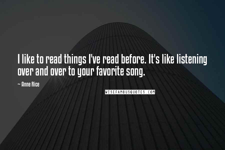 Anne Rice Quotes: I like to read things I've read before. It's like listening over and over to your favorite song.