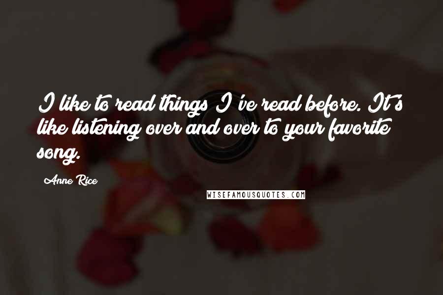 Anne Rice Quotes: I like to read things I've read before. It's like listening over and over to your favorite song.