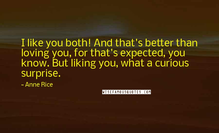 Anne Rice Quotes: I like you both! And that's better than loving you, for that's expected, you know. But liking you, what a curious surprise.