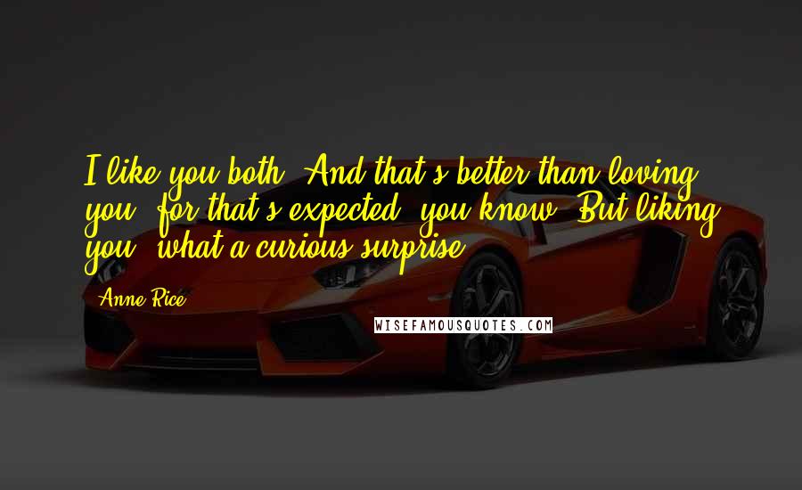 Anne Rice Quotes: I like you both! And that's better than loving you, for that's expected, you know. But liking you, what a curious surprise.