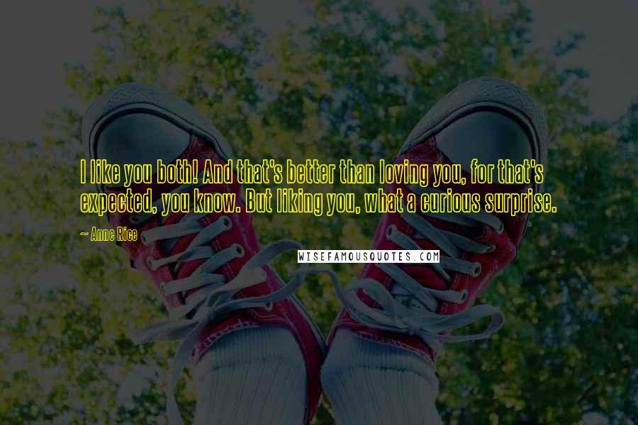 Anne Rice Quotes: I like you both! And that's better than loving you, for that's expected, you know. But liking you, what a curious surprise.