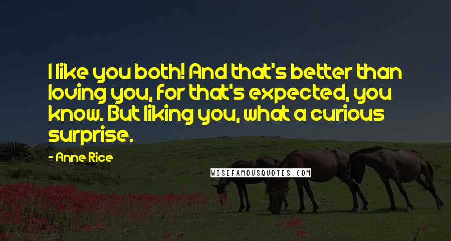 Anne Rice Quotes: I like you both! And that's better than loving you, for that's expected, you know. But liking you, what a curious surprise.