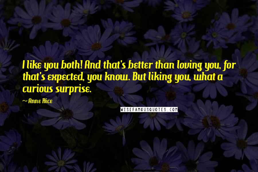 Anne Rice Quotes: I like you both! And that's better than loving you, for that's expected, you know. But liking you, what a curious surprise.