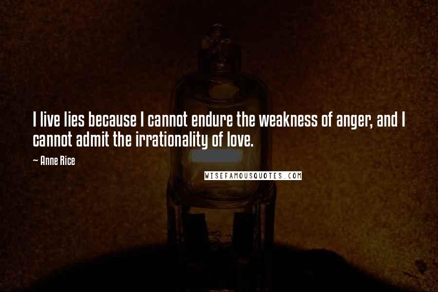 Anne Rice Quotes: I live lies because I cannot endure the weakness of anger, and I cannot admit the irrationality of love.