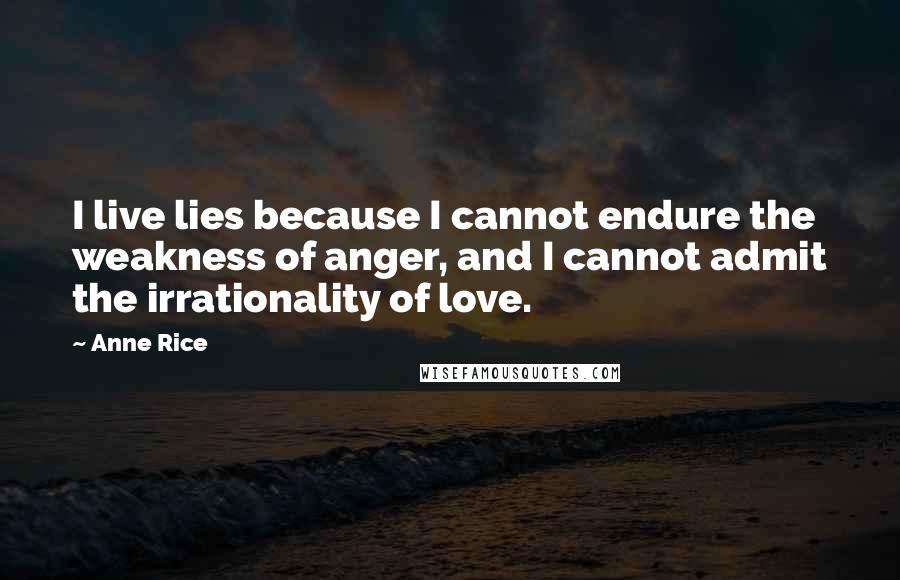 Anne Rice Quotes: I live lies because I cannot endure the weakness of anger, and I cannot admit the irrationality of love.
