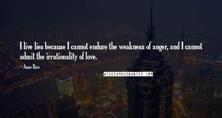 Anne Rice Quotes: I live lies because I cannot endure the weakness of anger, and I cannot admit the irrationality of love.