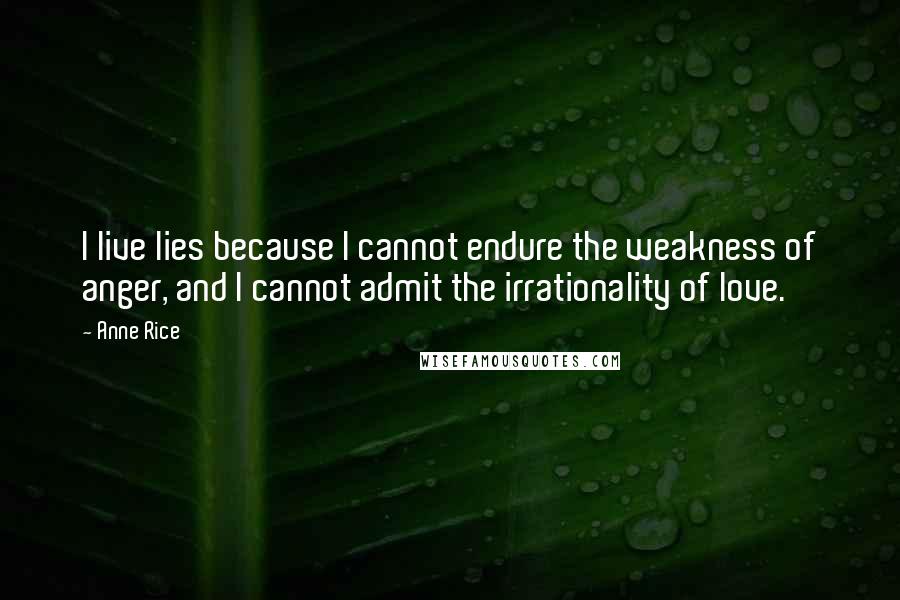 Anne Rice Quotes: I live lies because I cannot endure the weakness of anger, and I cannot admit the irrationality of love.