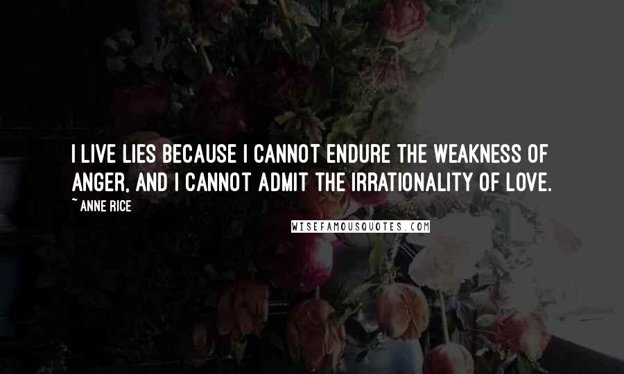 Anne Rice Quotes: I live lies because I cannot endure the weakness of anger, and I cannot admit the irrationality of love.