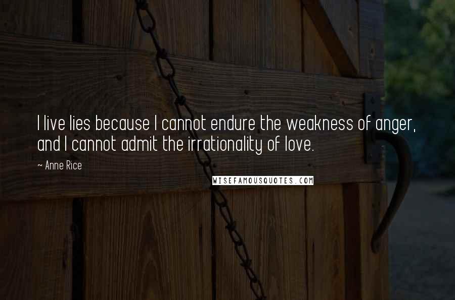 Anne Rice Quotes: I live lies because I cannot endure the weakness of anger, and I cannot admit the irrationality of love.