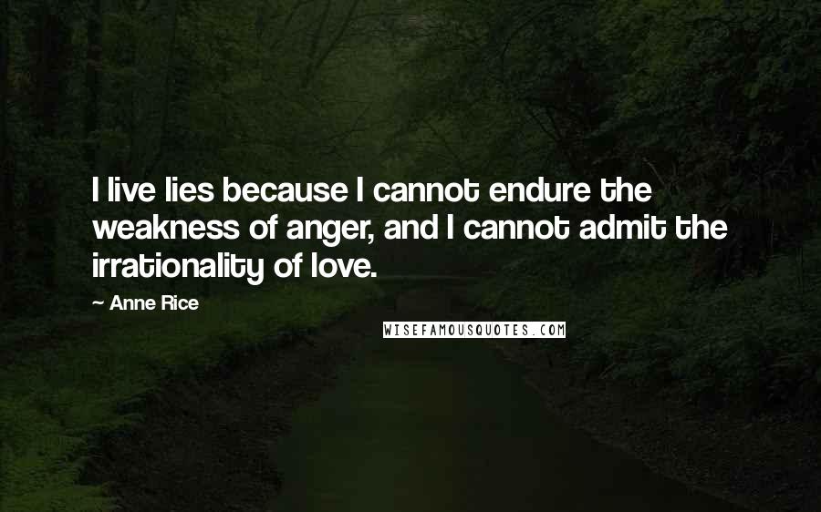 Anne Rice Quotes: I live lies because I cannot endure the weakness of anger, and I cannot admit the irrationality of love.