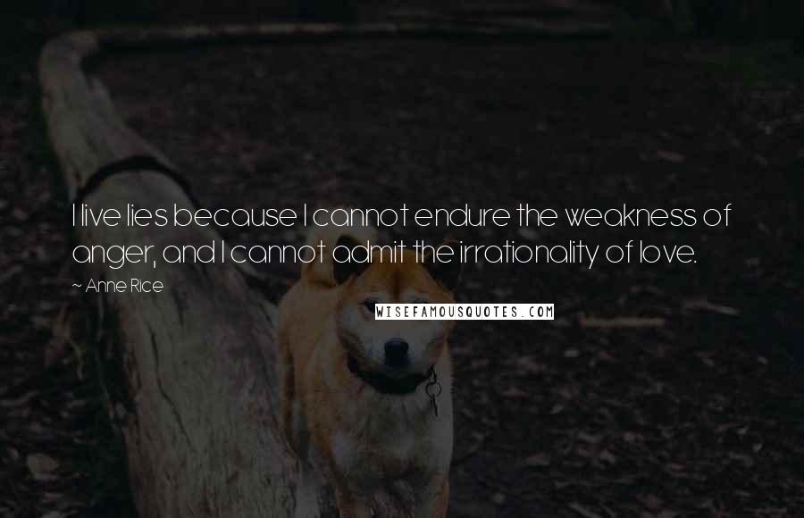 Anne Rice Quotes: I live lies because I cannot endure the weakness of anger, and I cannot admit the irrationality of love.
