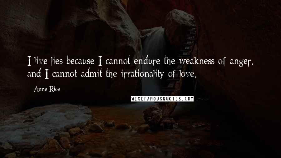 Anne Rice Quotes: I live lies because I cannot endure the weakness of anger, and I cannot admit the irrationality of love.