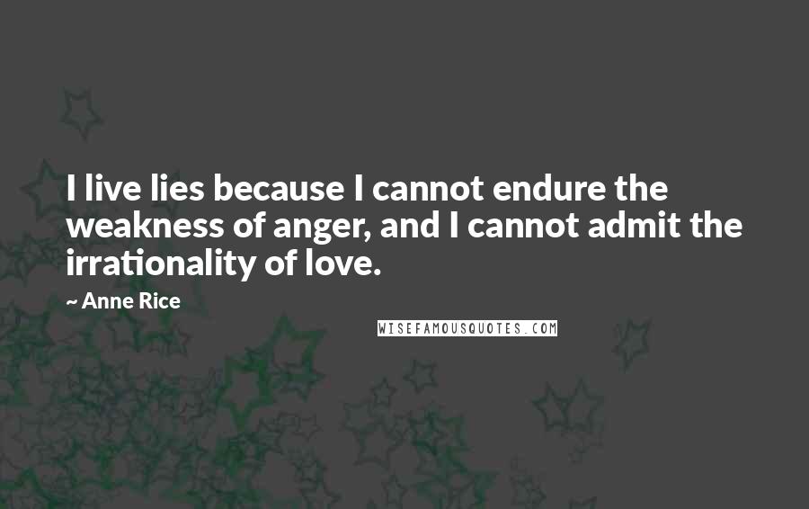 Anne Rice Quotes: I live lies because I cannot endure the weakness of anger, and I cannot admit the irrationality of love.