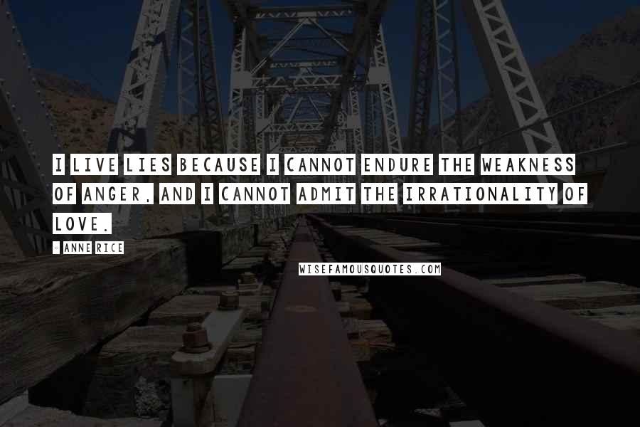 Anne Rice Quotes: I live lies because I cannot endure the weakness of anger, and I cannot admit the irrationality of love.