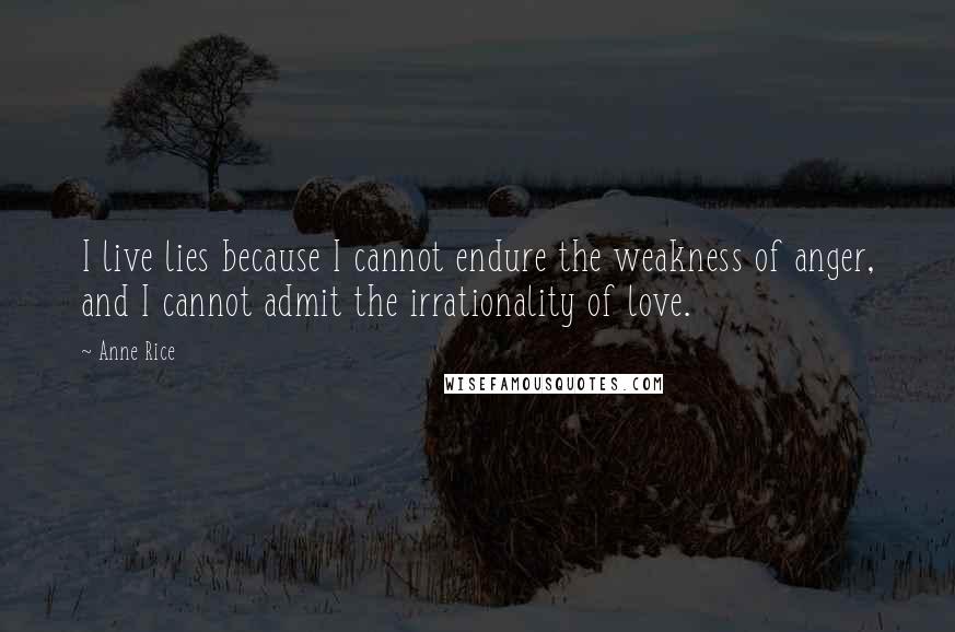 Anne Rice Quotes: I live lies because I cannot endure the weakness of anger, and I cannot admit the irrationality of love.