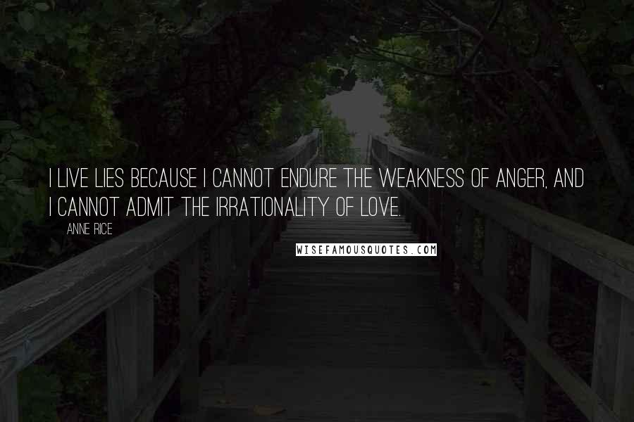 Anne Rice Quotes: I live lies because I cannot endure the weakness of anger, and I cannot admit the irrationality of love.