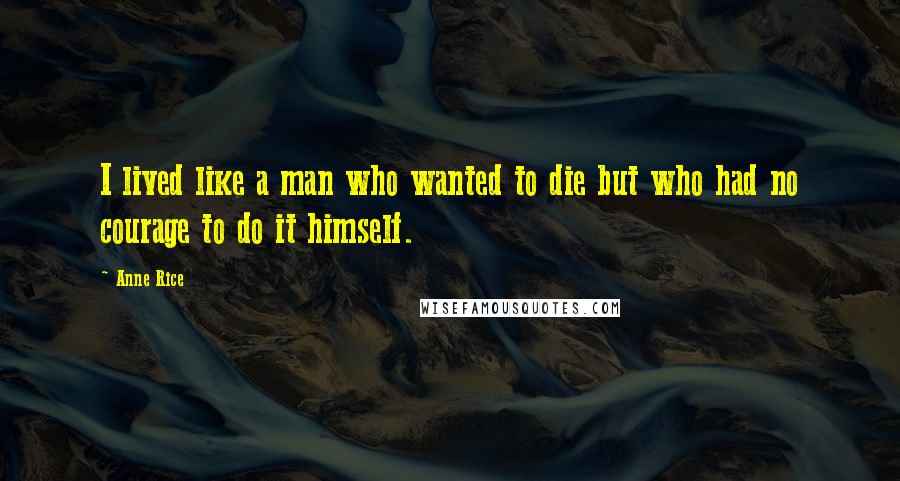 Anne Rice Quotes: I lived like a man who wanted to die but who had no courage to do it himself.