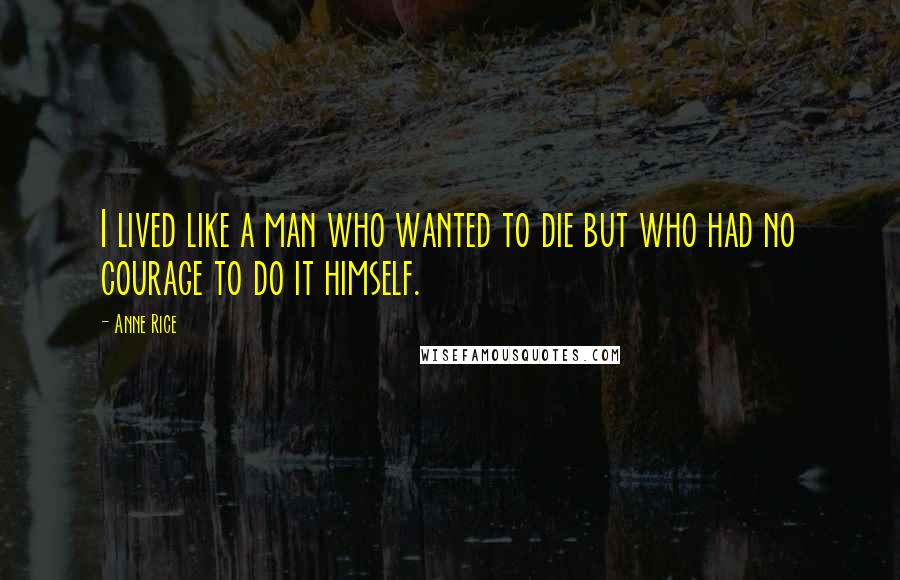 Anne Rice Quotes: I lived like a man who wanted to die but who had no courage to do it himself.
