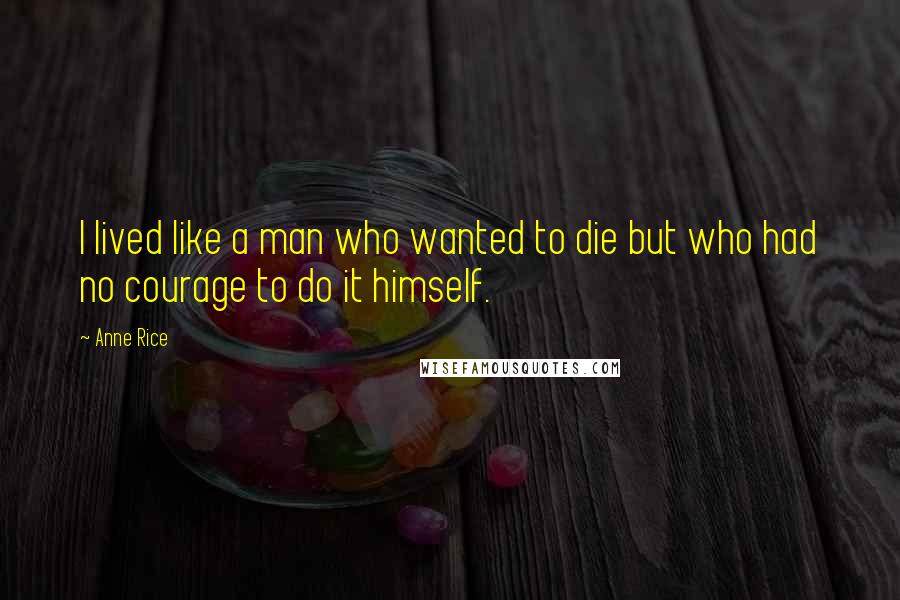 Anne Rice Quotes: I lived like a man who wanted to die but who had no courage to do it himself.