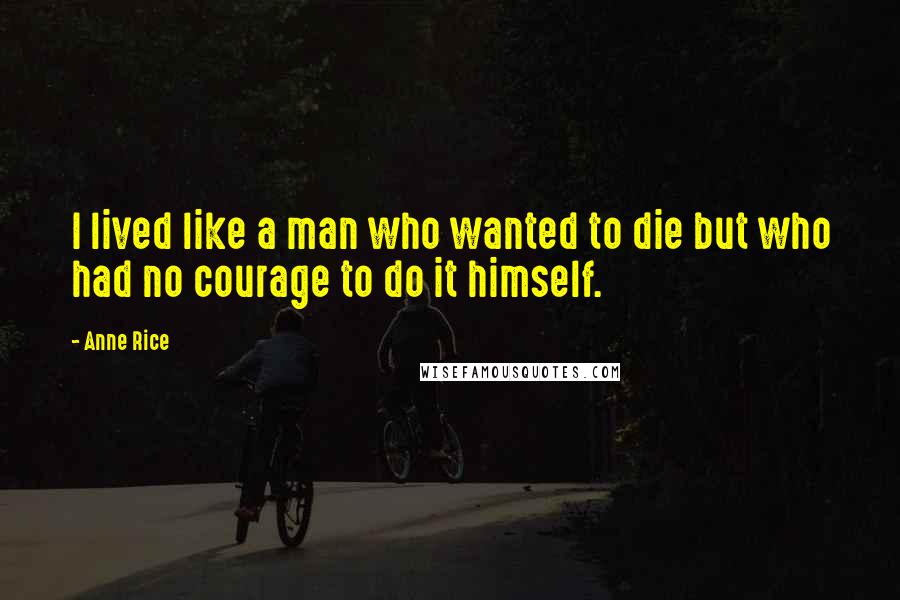 Anne Rice Quotes: I lived like a man who wanted to die but who had no courage to do it himself.