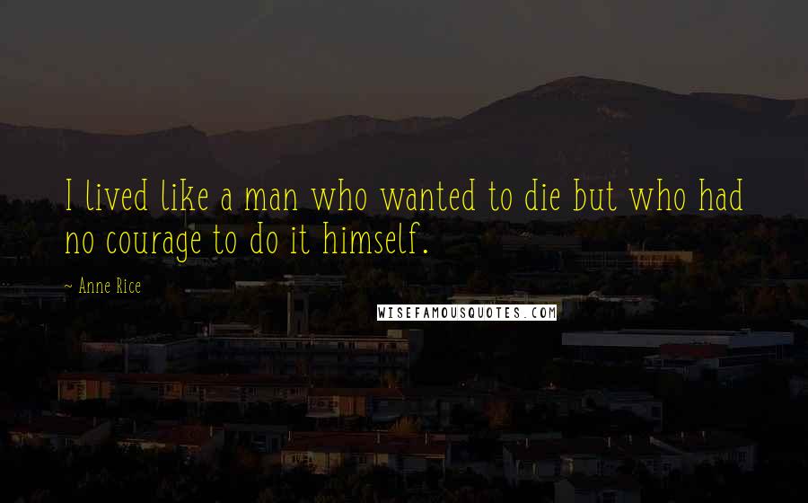 Anne Rice Quotes: I lived like a man who wanted to die but who had no courage to do it himself.